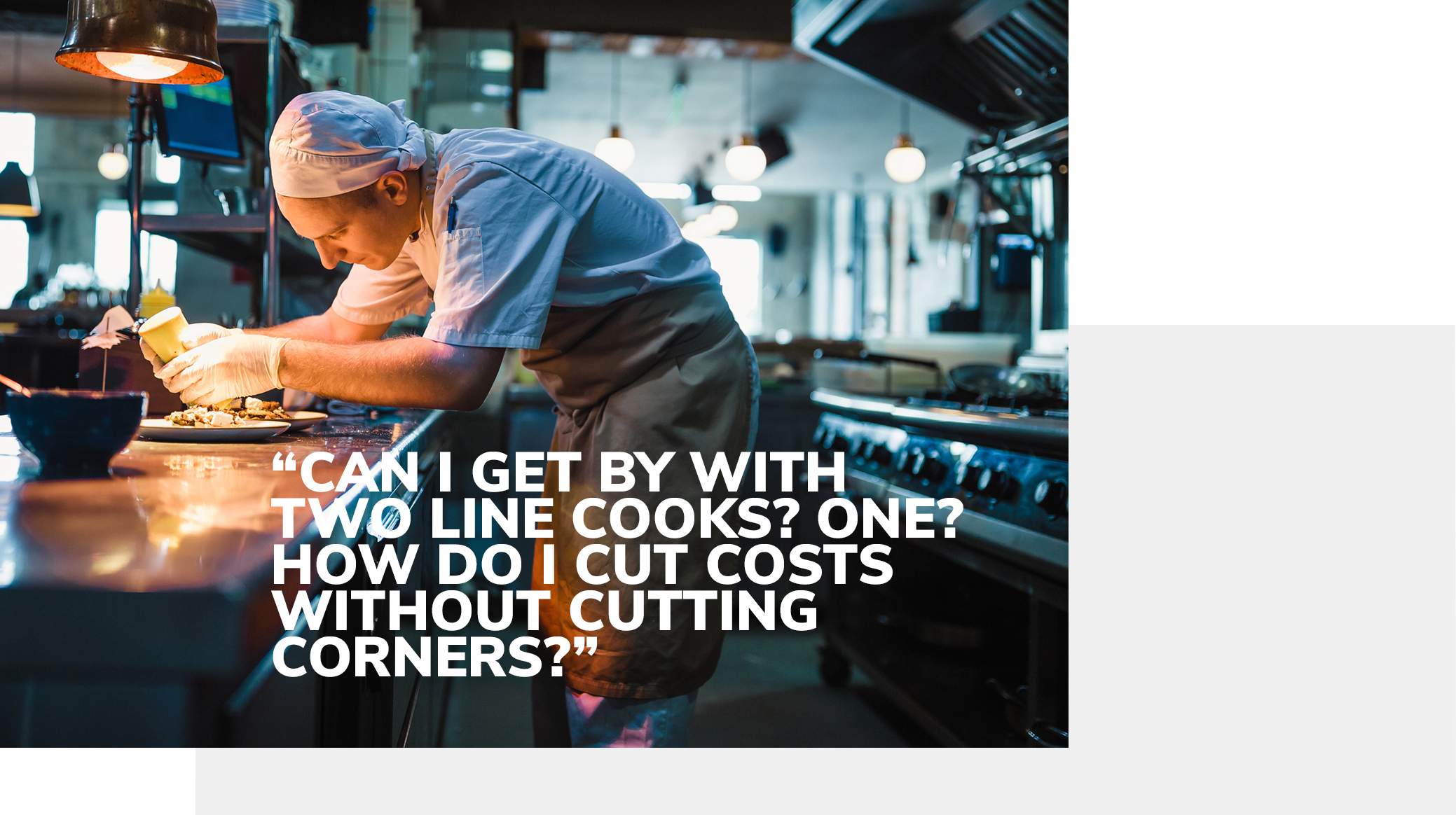 “Can I get by with two line cooks? One? How do I cut costs without cutting corners?”