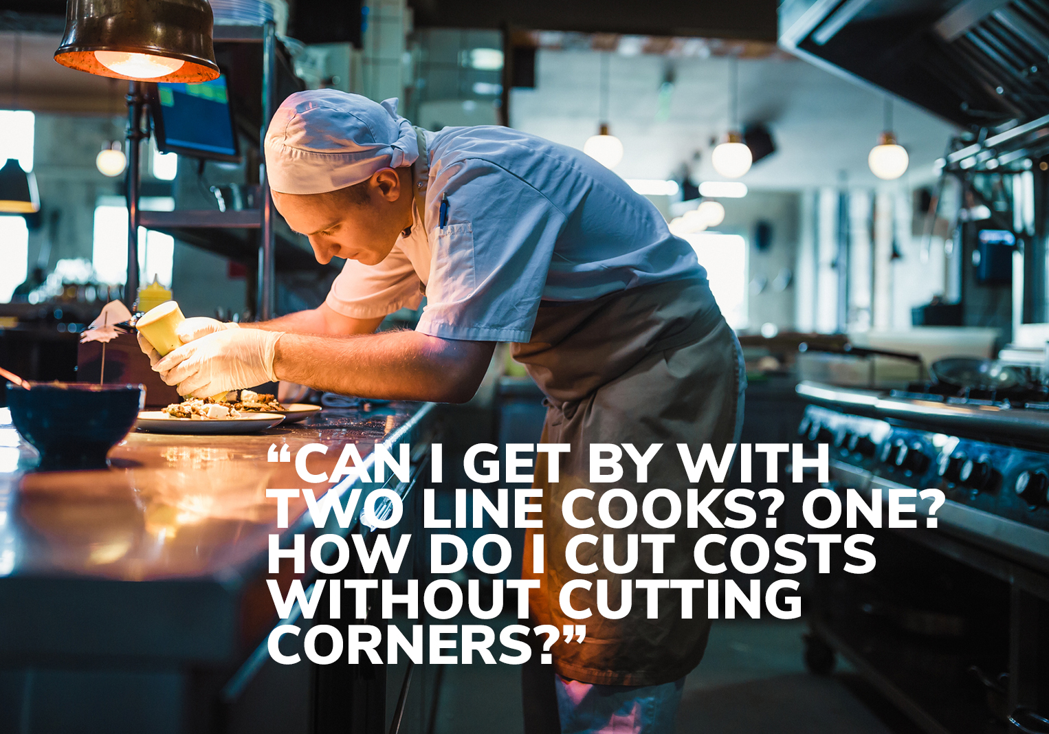 “Can I get by with two line cooks? One? How do I cut costs without cutting corners?”